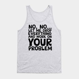 Sure I'll Drop Everything to Work On Your Problem Tank Top